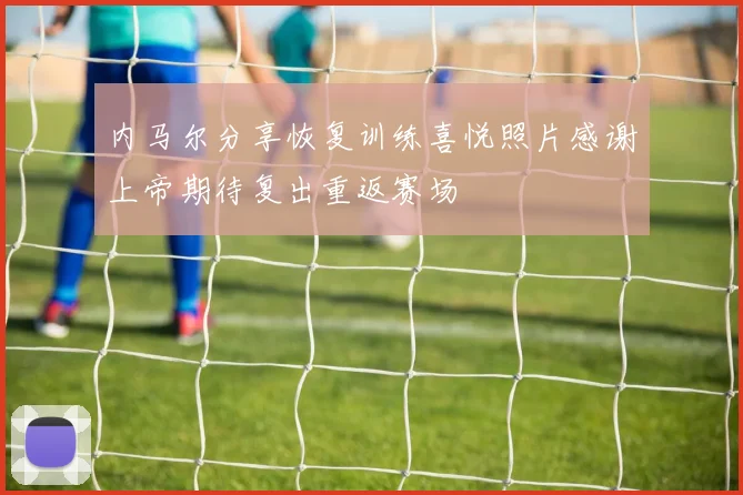 内马尔分享恢复训练喜悦照片感谢上帝期待复出重返赛场