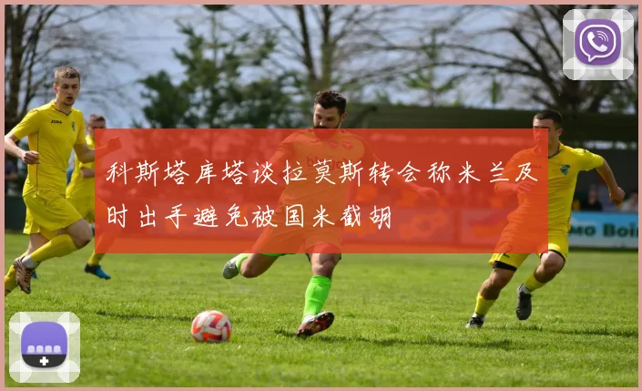 科斯塔库塔谈拉莫斯转会称米兰及时出手避免被国米截胡