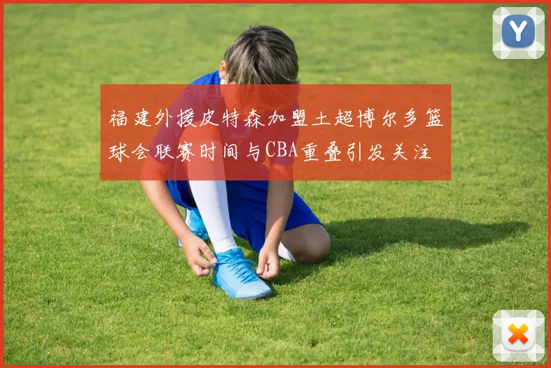福建外援皮特森加盟土超博尔多篮球会联赛时间与CBA重叠引发关注