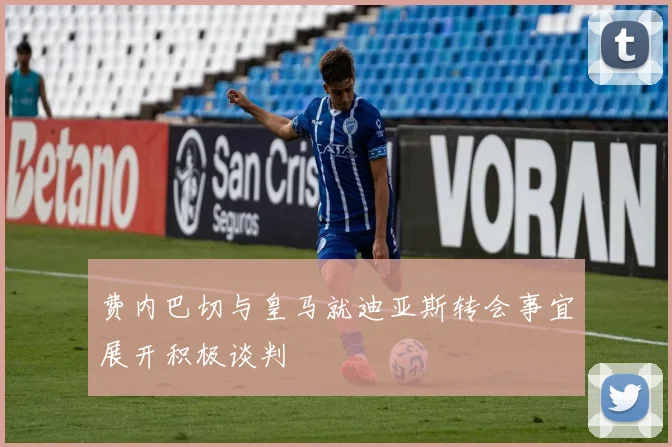 费内巴切与皇马就迪亚斯转会事宜展开积极谈判