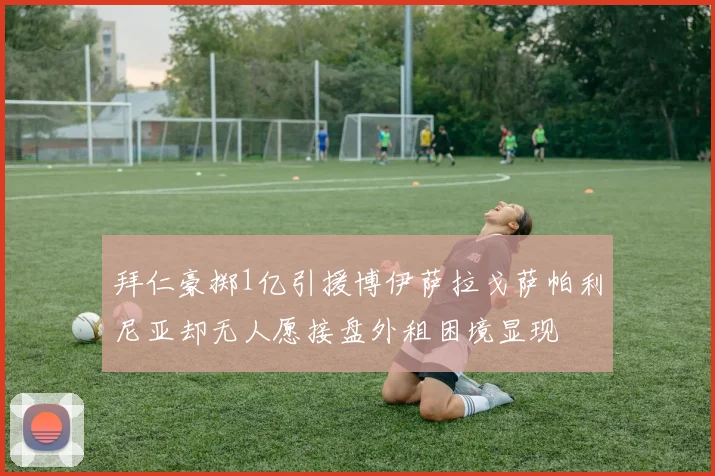 拜仁豪掷1亿引援博伊萨拉戈萨帕利尼亚却无人愿接盘外租困境显现