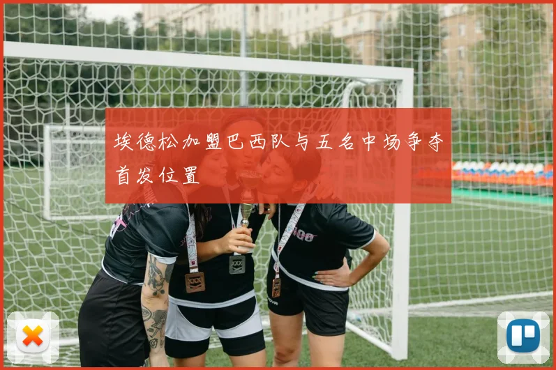 埃德松加盟巴西队与五名中场争夺首发位置