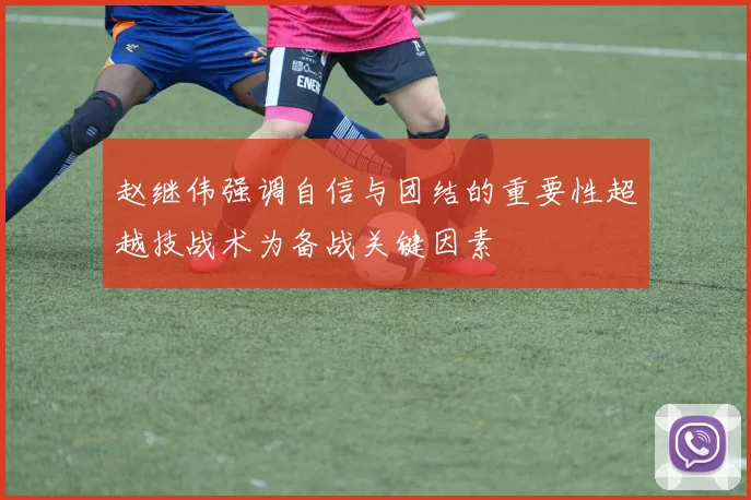 赵继伟强调自信与团结的重要性超越技战术为备战关键因素