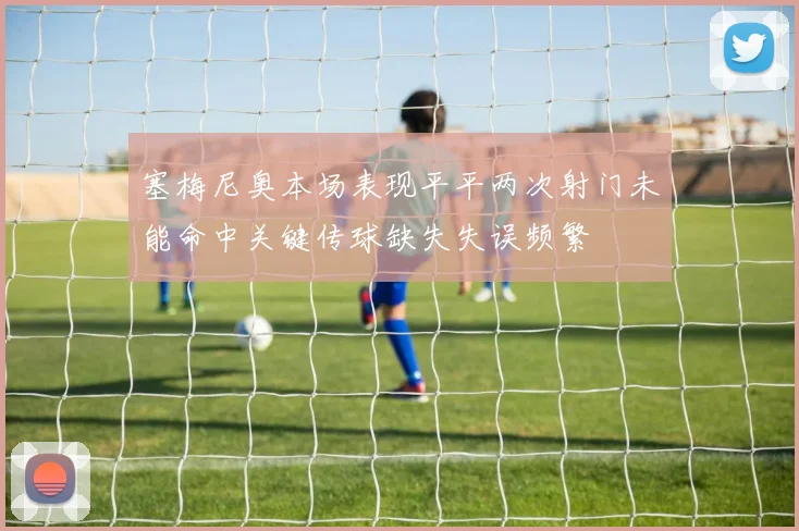 塞梅尼奥本场表现平平两次射门未能命中关键传球缺失失误频繁