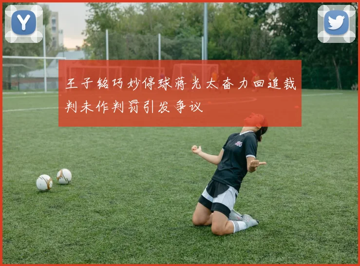 王子铭巧妙停球蒋光太奋力回追裁判未作判罚引发争议