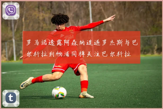 罗马诺透露阿森纳追逐罗杰斯与巴尔科拉利物浦同样关注巴尔科拉