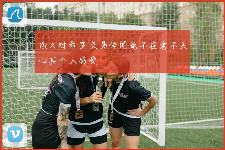 热火对希罗交易传闻毫不在意不关心其个人感受