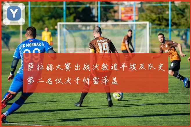 萨拉赫大赛出战次数追平埃及队史第二名仅次于特雷泽盖