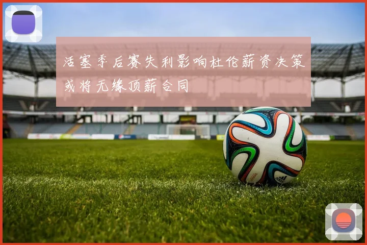 活塞季后赛失利影响杜伦薪资决策或将无缘顶薪合同