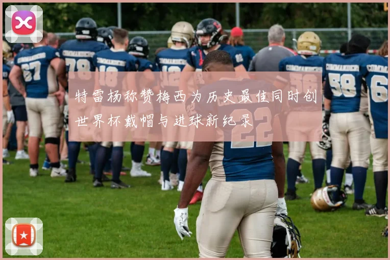 特雷杨称赞梅西为历史最佳同时创世界杯戴帽与进球新纪录