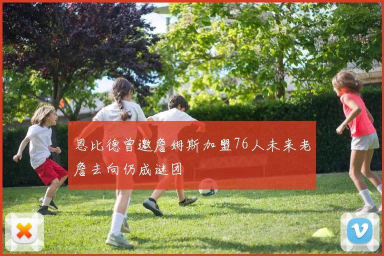 恩比德曾邀詹姆斯加盟76人未来老詹去向仍成谜团