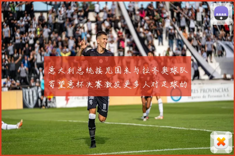 意大利总统接见国米与拉齐奥球队寄望意杯决赛激发更多人对足球的热爱