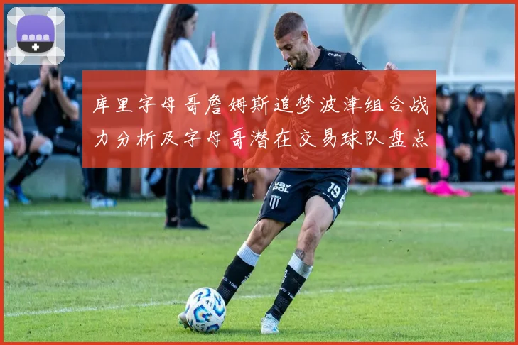库里字母哥詹姆斯追梦波津组合战力分析及字母哥潜在交易球队盘点