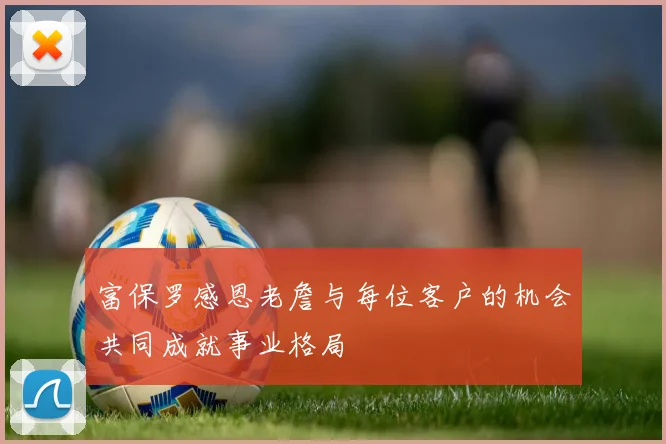 富保罗感恩老詹与每位客户的机会共同成就事业格局