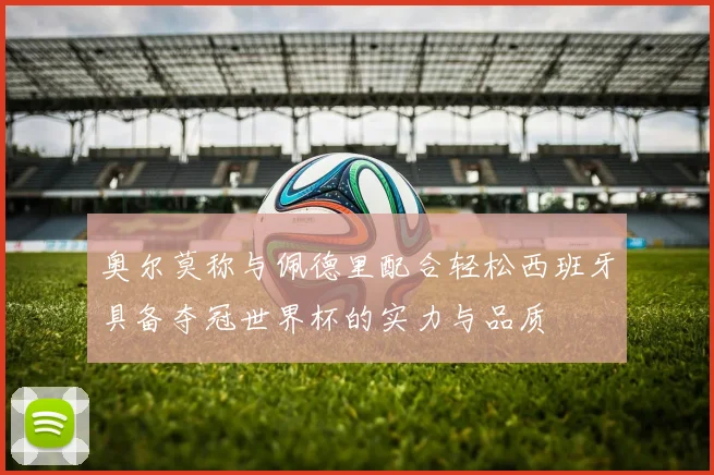奥尔莫称与佩德里配合轻松西班牙具备夺冠世界杯的实力与品质