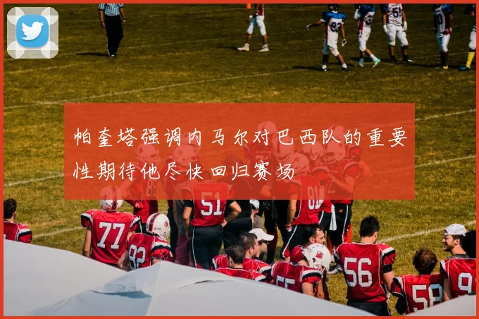 帕奎塔强调内马尔对巴西队的重要性期待他尽快回归赛场