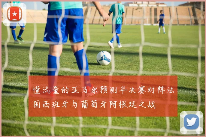 懂流量的亚马尔预测半决赛对阵法国西班牙与葡萄牙阿根廷之战