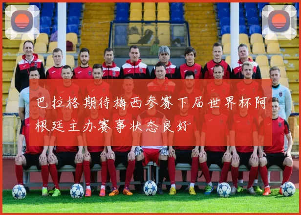 巴拉格期待梅西参赛下届世界杯阿根廷主办赛事状态良好