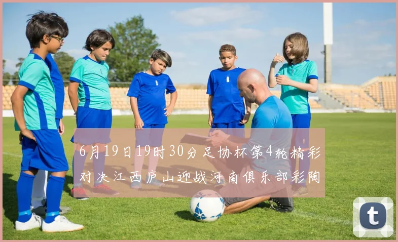 6月19日19时30分足协杯第4轮精彩对决江西庐山迎战河南俱乐部彩陶坊