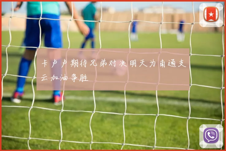 卡卢卢期待兄弟对决明天为南通支云加油争胜