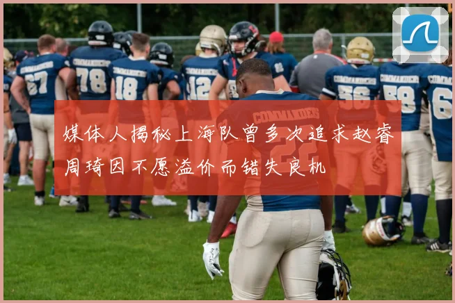 媒体人揭秘上海队曾多次追求赵睿周琦因不愿溢价而错失良机