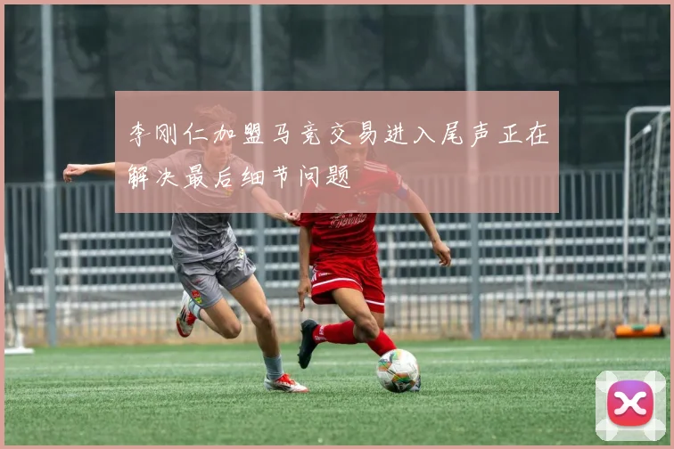 李刚仁加盟马竞交易进入尾声正在解决最后细节问题