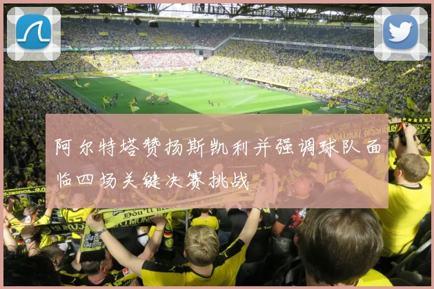 阿尔特塔赞扬斯凯利并强调球队面临四场关键决赛挑战