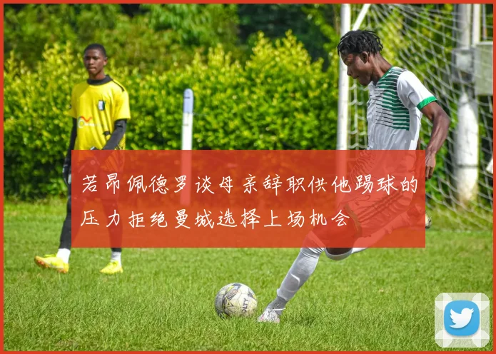 若昂佩德罗谈母亲辞职供他踢球的压力拒绝曼城选择上场机会