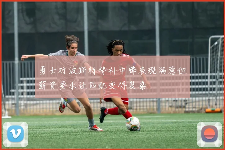 勇士对波斯特替补中锋表现满意但薪资要求让匹配变得复杂