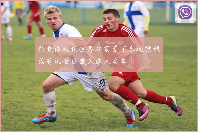 科曼谈廷伯世界杯前景不乐观德佩或有机会逆袭入选大名单