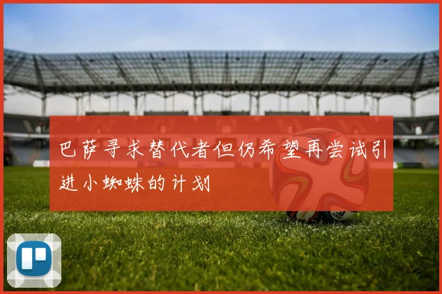 巴萨寻求替代者但仍希望再尝试引进小蜘蛛的计划